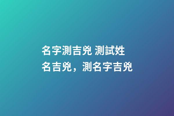 名字測吉兇 測試姓名吉兇，測名字吉兇-第1張-觀點-玄機派